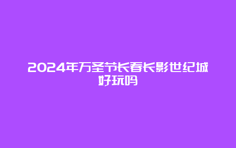 2024年万圣节长春长影世纪城好玩吗