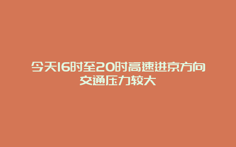 今天16时至20时高速进京方向交通压力较大