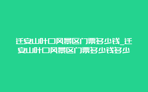 迁安山叶口风景区门票多少钱_迁安山叶口风景区门票多少钱多少