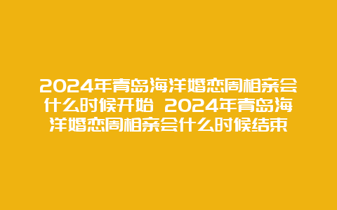 2024年青岛海洋婚恋周相亲会什么时候开始 2024年青岛海洋婚恋周相亲会什么时候结束