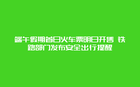 端午假期首日火车票明日开售 铁路部门发布安全出行提醒