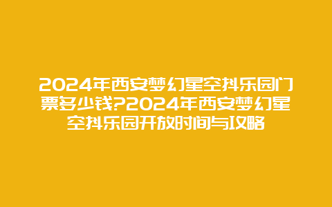 2024年西安梦幻星空抖乐园门票多少钱?2024年西安梦幻星空抖乐园开放时间与攻略