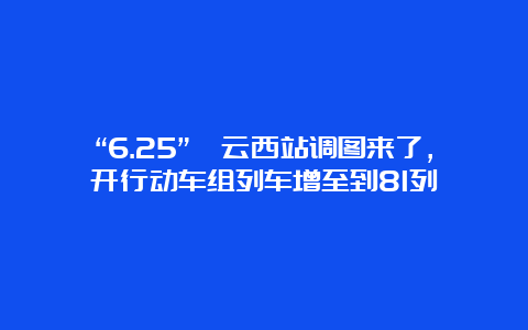 “6.25”缙云西站调图来了，开行动车组列车增至到81列