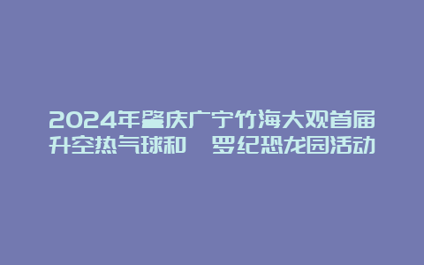 2024年肇庆广宁竹海大观首届升空热气球和侏罗纪恐龙园活动