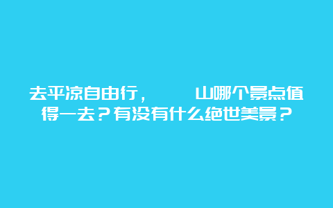 去平凉自由行，崆峒山哪个景点值得一去？有没有什么绝世美景？