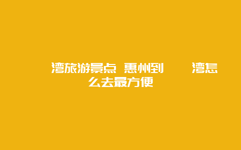 巽寮湾旅游景点 惠州到巽寮湾怎么去最方便