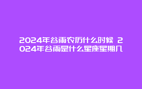 2024年谷雨农历什么时候 2024年谷雨是什么星座星期几