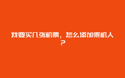 我要买几张机票，怎么添加乘机人？