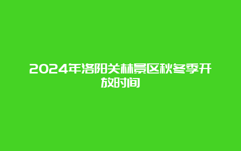 2024年洛阳关林景区秋冬季开放时间