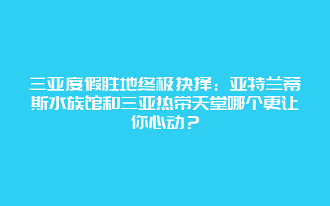 三亚度假胜地终极抉择：亚特兰蒂斯水族馆和三亚热带天堂哪个更让你心动？