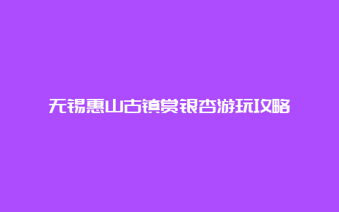 无锡惠山古镇赏银杏游玩攻略