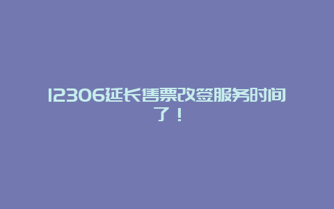 12306延长售票改签服务时间了！