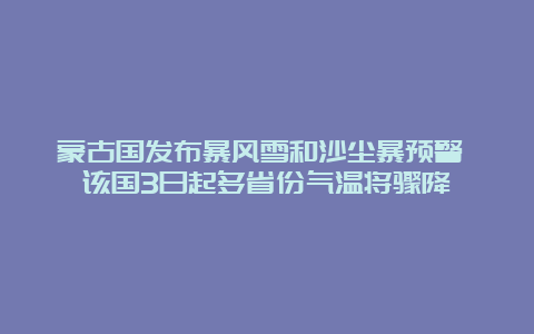 蒙古国发布暴风雪和沙尘暴预警 该国3日起多省份气温将骤降