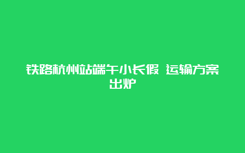 铁路杭州站端午小长假 运输方案出炉