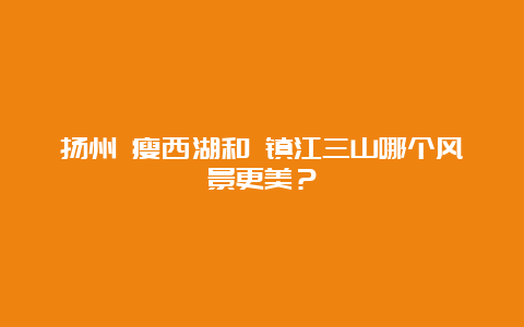 扬州 瘦西湖和 镇江三山哪个风景更美？