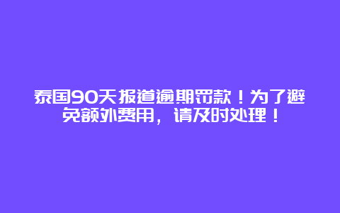 泰国90天报道逾期罚款！为了避免额外费用，请及时处理！