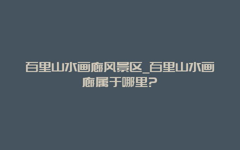 百里山水画廊风景区_百里山水画廊属于哪里?