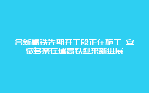 合新高铁先期开工段正在施工 安徽多条在建高铁迎来新进展