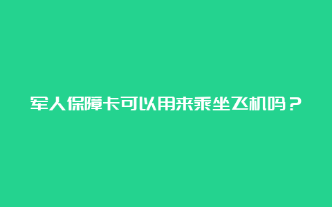 军人保障卡可以用来乘坐飞机吗？