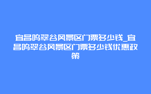 宜昌鸣翠谷风景区门票多少钱_宜昌鸣翠谷风景区门票多少钱优惠政策