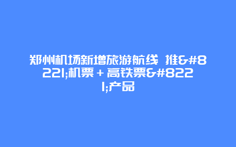 郑州机场新增旅游航线 推”机票＋高铁票”产品