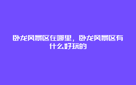 卧龙风景区在哪里，卧龙风景区有什么好玩的