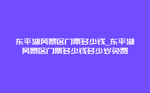 东平湖风景区门票多少钱_东平湖风景区门票多少钱多少岁免费