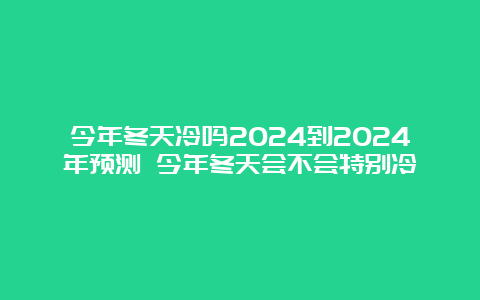 今年冬天冷吗2024到2024年预测 今年冬天会不会特别冷