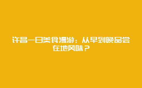 许昌一日美食漫游：从早到晚品尝在地风味？