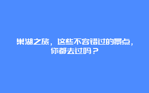 巢湖之旅，这些不容错过的景点，你都去过吗？