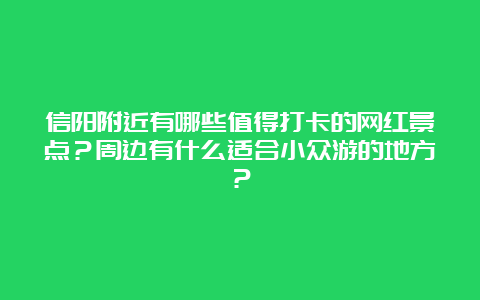 信阳附近有哪些值得打卡的网红景点？周边有什么适合小众游的地方？