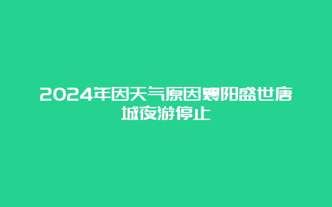 2024年因天气原因襄阳盛世唐城夜游停止