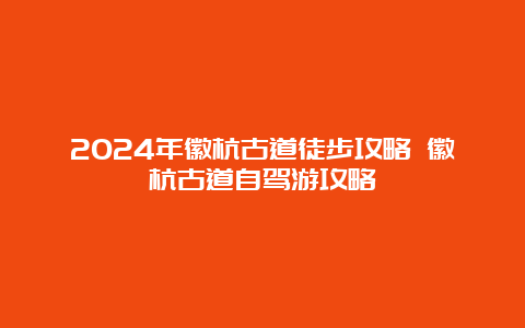 2024年徽杭古道徒步攻略 徽杭古道自驾游攻略