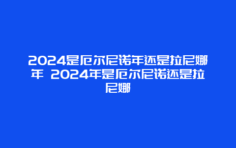 2024是厄尔尼诺年还是拉尼娜年 2024年是厄尔尼诺还是拉尼娜