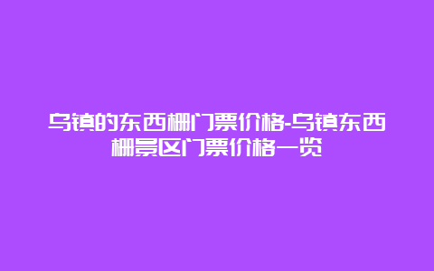 乌镇的东西栅门票价格-乌镇东西栅景区门票价格一览