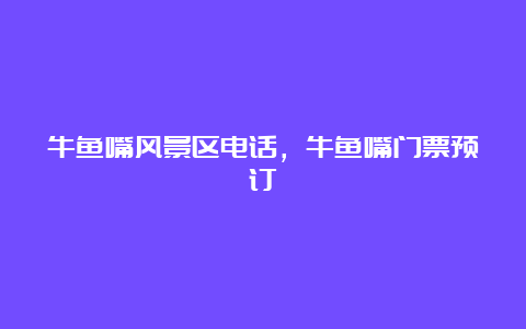 牛鱼嘴风景区电话，牛鱼嘴门票预订