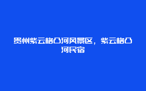 贵州紫云格凸河风景区，紫云格凸河民宿