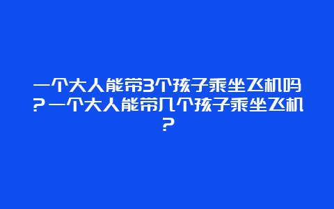 一个大人能带3个孩子乘坐飞机吗？一个大人能带几个孩子乘坐飞机？