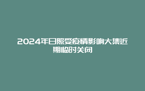 2024年日照受疫情影响大集近期临时关闭