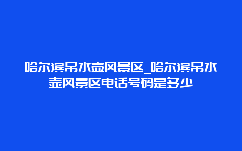 哈尔滨吊水壶风景区_哈尔滨吊水壶风景区电话号码是多少