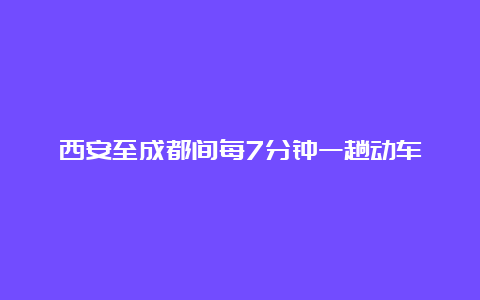 西安至成都间每7分钟一趟动车