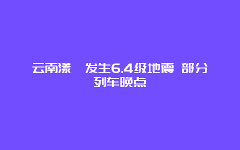 云南漾濞发生6.4级地震 部分列车晚点