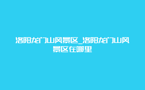 洛阳龙门山风景区_洛阳龙门山风景区在哪里