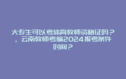 大专生可以考体育教师资格证吗？，云南教师考编2024报考条件时间？