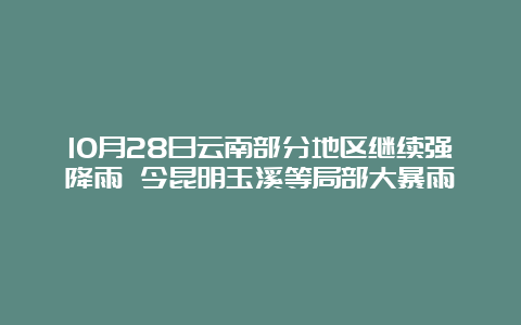 10月28日云南部分地区继续强降雨 今昆明玉溪等局部大暴雨