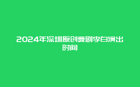 2024年深圳原创舞剧李白演出时间