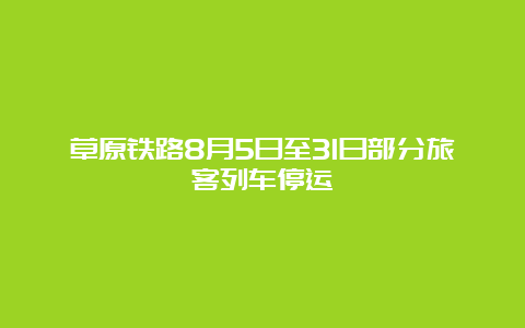 草原铁路8月5日至31日部分旅客列车停运