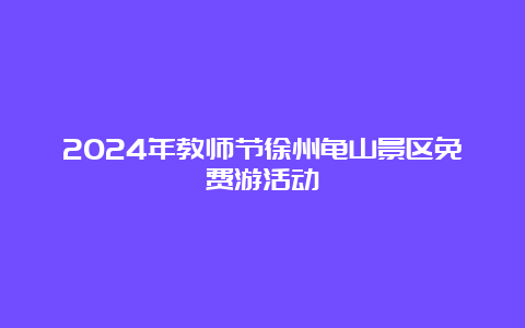 2024年教师节徐州龟山景区免费游活动