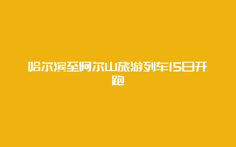 哈尔滨至阿尔山旅游列车15日开跑