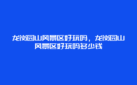 龙岗园山风景区好玩吗，龙岗园山风景区好玩吗多少钱